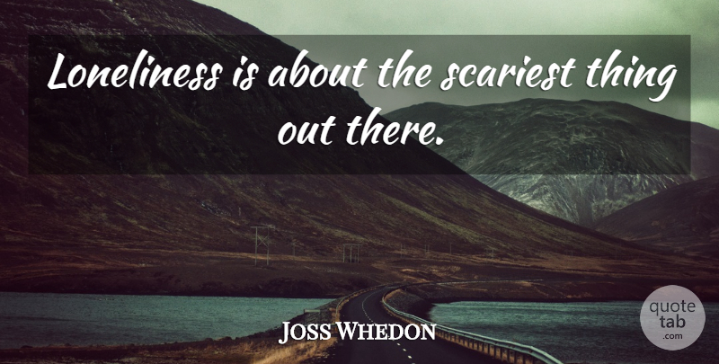 Joss Whedon Quote About Fear, Loneliness, Being Alone: Loneliness Is About The Scariest...