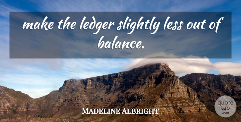 Madeline Albright Quote About Less, Slightly: Make The Ledger Slightly Less...
