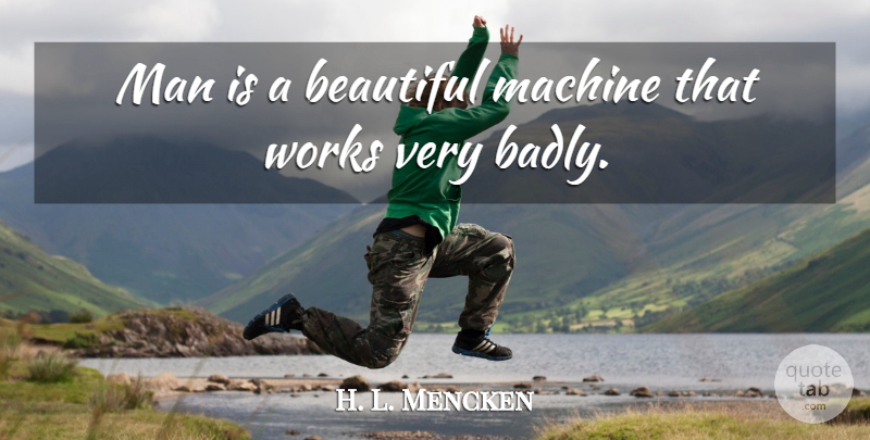 H. L. Mencken Quote About Beautiful, Men, Machines: Man Is A Beautiful Machine...