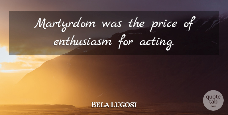 Bela Lugosi Quote About Acting, Enthusiasm, Martyrdom: Martyrdom Was The Price Of...