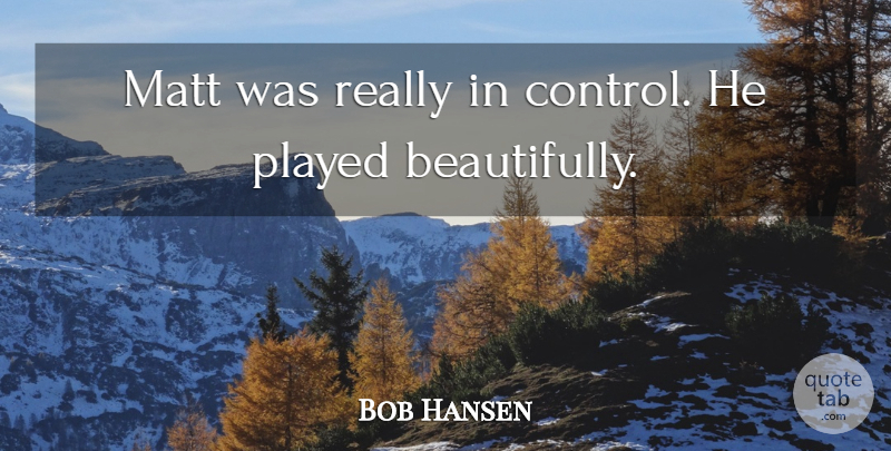 Bob Hansen Quote About Matt, Played: Matt Was Really In Control...