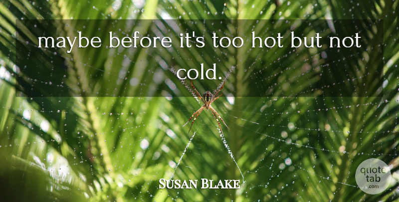 Susan Blake Quote About Hot, Maybe: Maybe Before Its Too Hot...