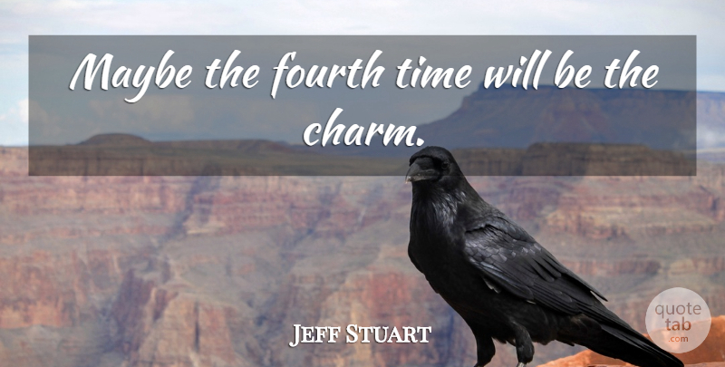 Jeff Stuart Quote About Charming, Fourth, Maybe, Time: Maybe The Fourth Time Will...