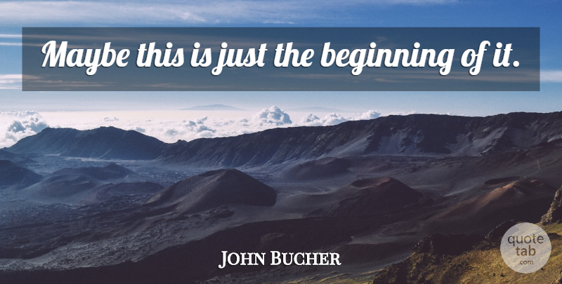 John Bucher Quote About Beginning, Maybe: Maybe This Is Just The...