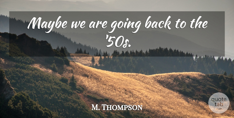 M. Thompson Quote About Maybe: Maybe We Are Going Back...