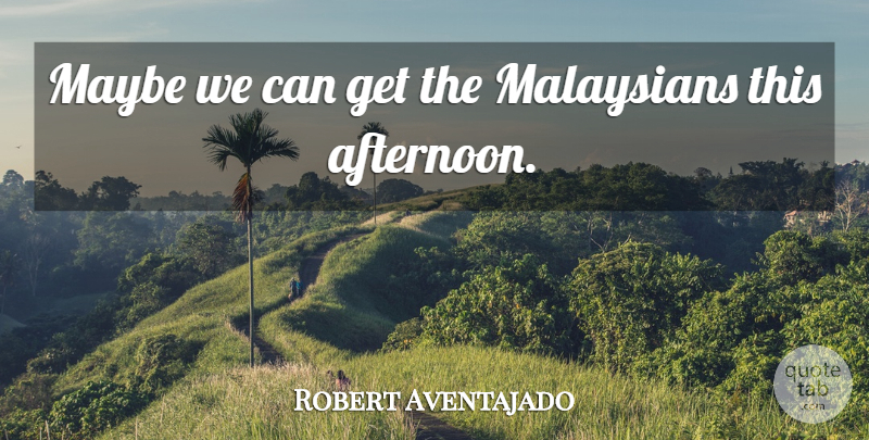 Robert Aventajado Quote About Maybe: Maybe We Can Get The...