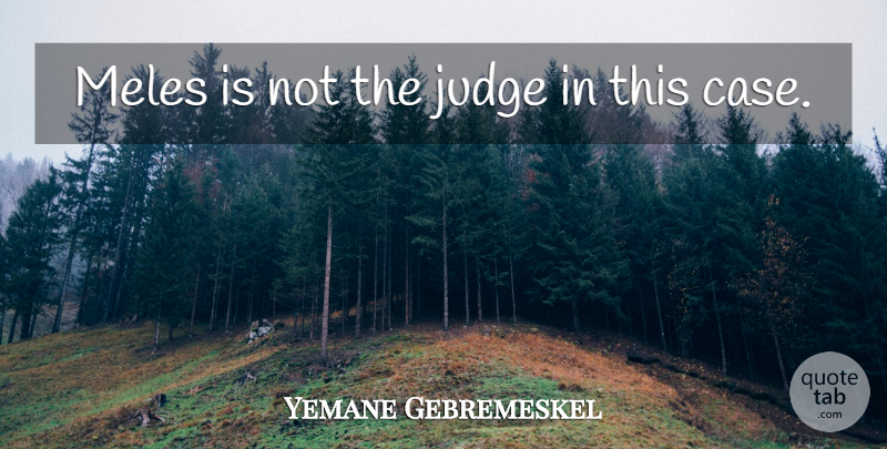 Yemane Gebremeskel Quote About Judge: Meles Is Not The Judge...