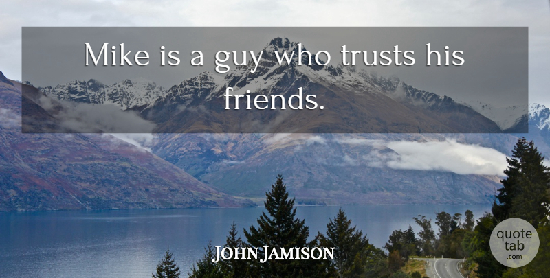 John Jamison Quote About Friends Or Friendship, Guy, Mike, Trusts: Mike Is A Guy Who...