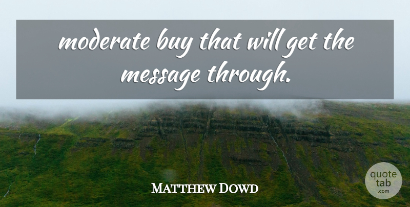 Matthew Dowd Quote About Buy, Message, Moderate: Moderate Buy That Will Get...