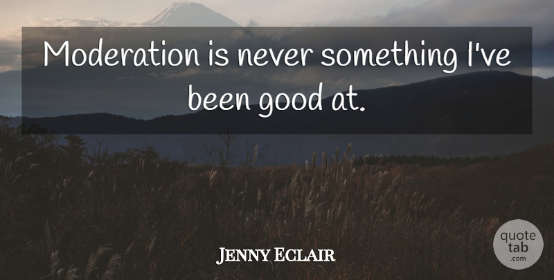 Jenny Eclair Quote About Good: Moderation Is Never Something Ive...