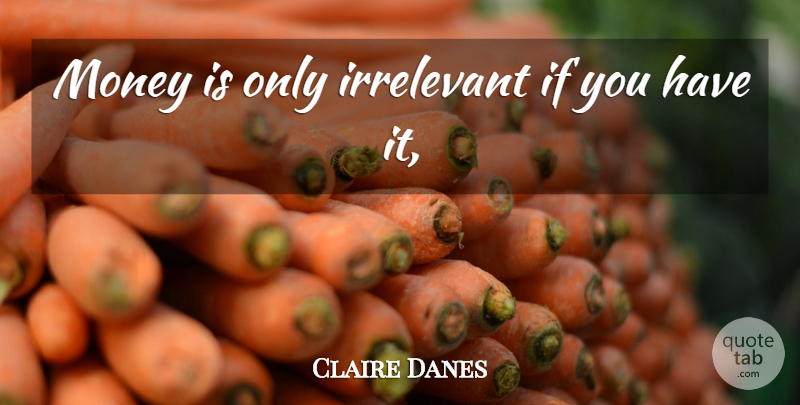 Claire Danes Quote About Irrelevant, Money: Money Is Only Irrelevant If...
