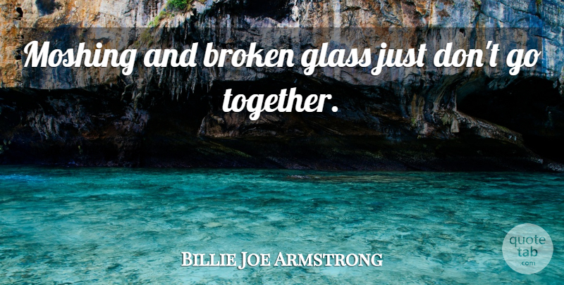 Billie Joe Armstrong Quote About Broken Heart, Glasses, Together: Moshing And Broken Glass Just...