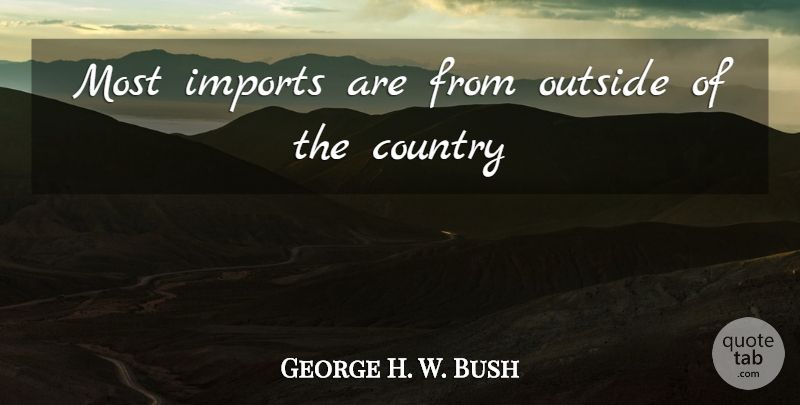 George H. W. Bush Quote About Country, Imports, Outside: Most Imports Are From Outside...
