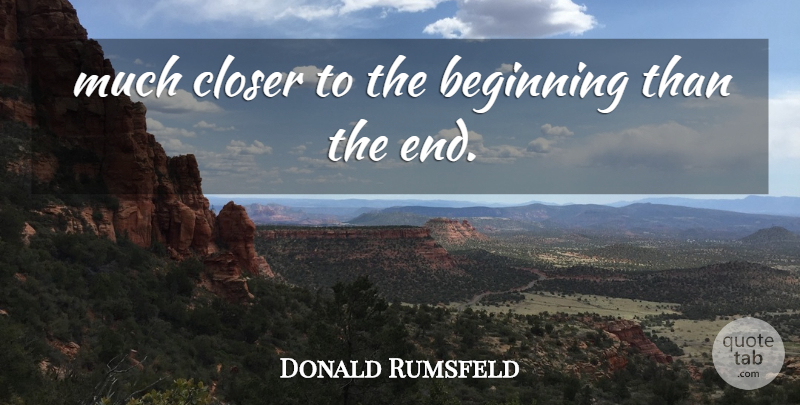 Donald Rumsfeld Quote About Beginning, Closer: Much Closer To The Beginning...