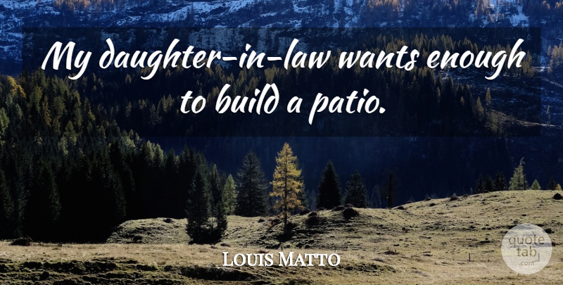 Louis Matto Quote About Build, Wants: My Daughter In Law Wants...