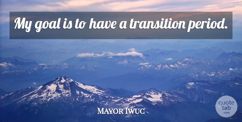 Mayor Iwuc Quote About Goal, Transition: My Goal Is To Have...