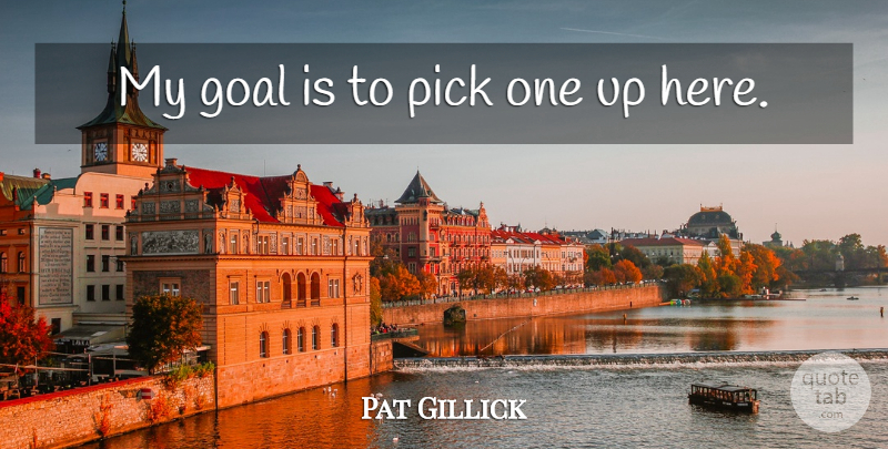 Pat Gillick Quote About Goal, Pick: My Goal Is To Pick...