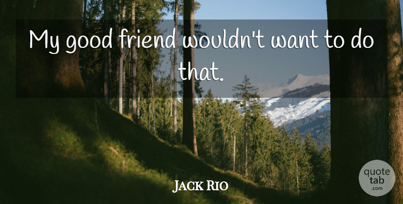 Jack Rio Quote About Friend, Good: My Good Friend Wouldnt Want...