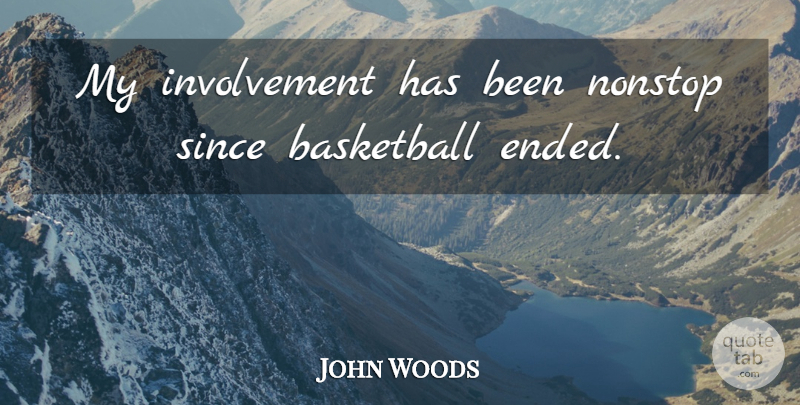 John Woods Quote About Basketball, Nonstop, Since: My Involvement Has Been Nonstop...