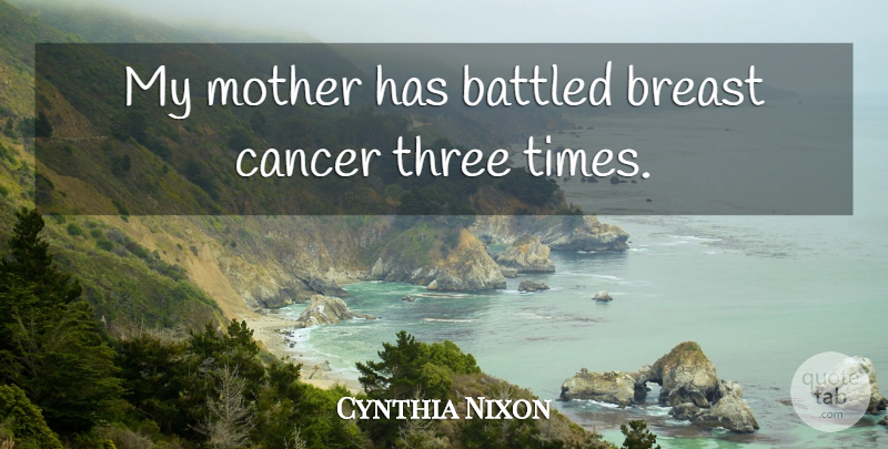 Cynthia Nixon Quote About Mother, Cancer, Three: My Mother Has Battled Breast...
