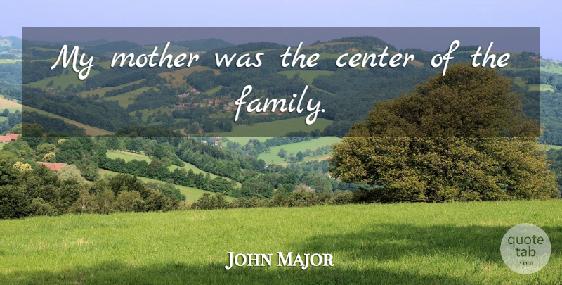 John Major Quote About Mother: My Mother Was The Center...