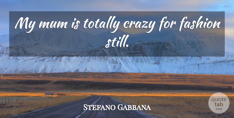 Stefano Gabbana Quote About Totally: My Mum Is Totally Crazy...
