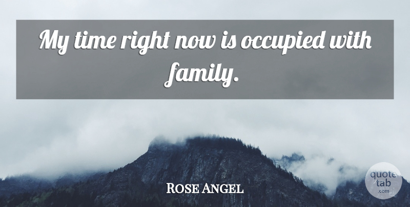 Rose Angel Quote About Occupied, Time: My Time Right Now Is...