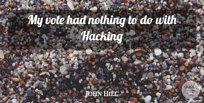 John Hill Quote About Hacking, Vote: My Vote Had Nothing To...
