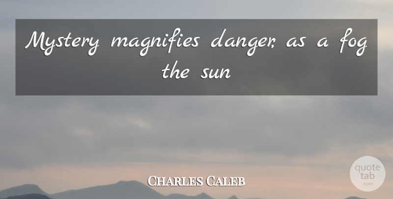 Charles Caleb Quote About Danger, Fog, Mystery, Sun: Mystery Magnifies Danger As A...