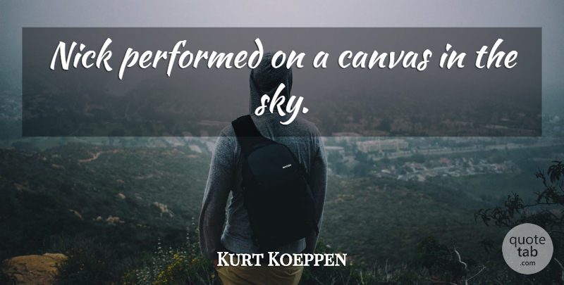 Kurt Koeppen Quote About Canvas, Nick, Performed: Nick Performed On A Canvas...