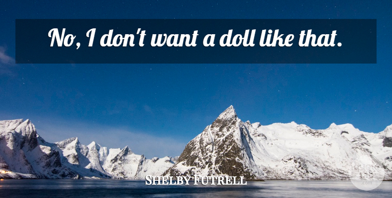 Shelby Futrell Quote About Doll: No I Dont Want A...