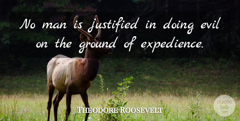 Theodore Roosevelt Quote About Life, Men, Evil: No Man Is Justified In...