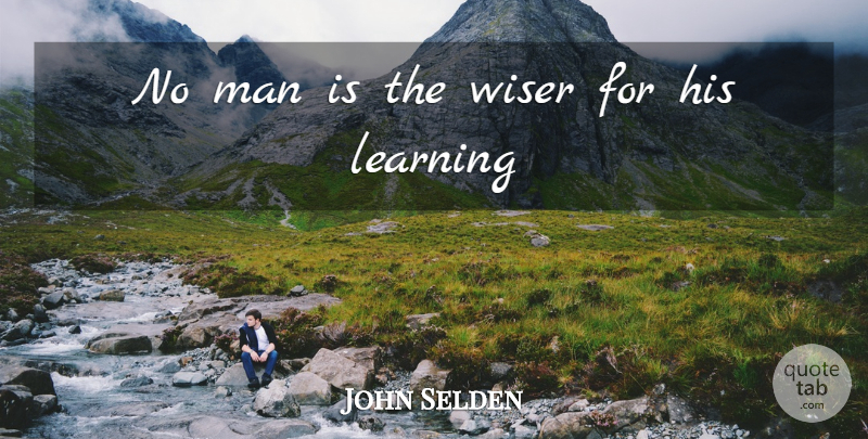 John Selden Quote About Learning, Men, Wiser: No Man Is The Wiser...
