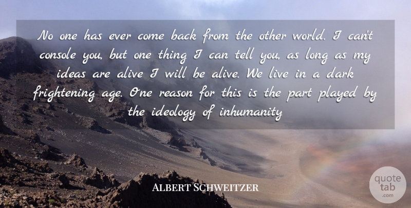 Albert Schweitzer Quote About Alive, Console, Dark, Ideas, Ideology: No One Has Ever Come...