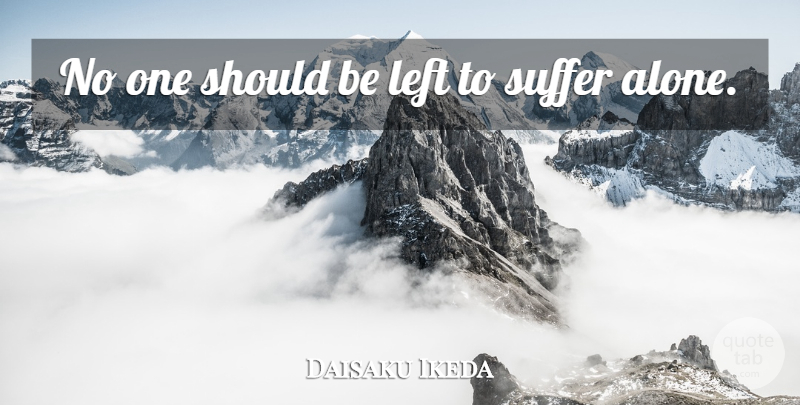 Daisaku Ikeda Quote About Suffering, Should, Left: No One Should Be Left...