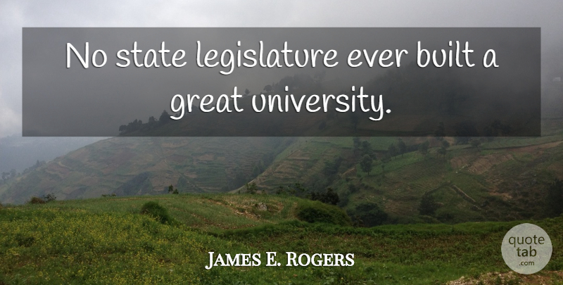 James E. Rogers Quote About Built, Great: No State Legislature Ever Built...