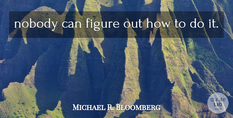 Michael R. Bloomberg Quote About Figure, Nobody: Nobody Can Figure Out How...