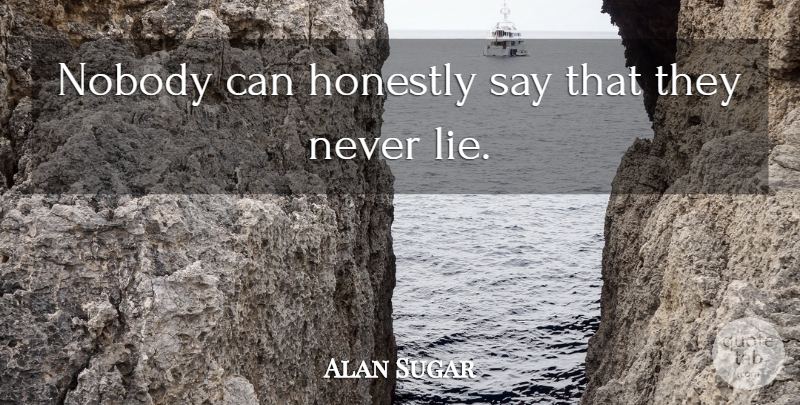 Alan Sugar Quote About Lying, Never Lie, Honestly: Nobody Can Honestly Say That...
