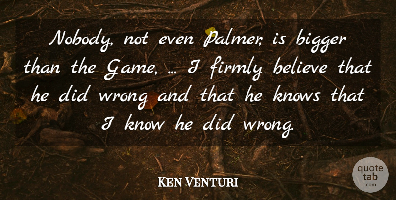 Ken Venturi Quote About Believe, Bigger, Firmly, Knows, Wrong: Nobody Not Even Palmer Is...