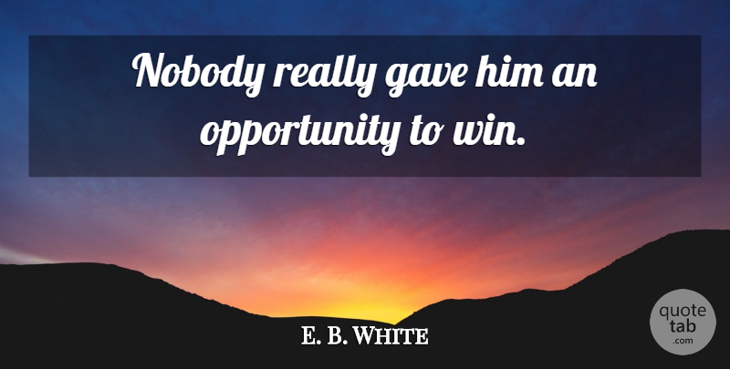 E. B. White Quote About Gave, Nobody, Opportunity: Nobody Really Gave Him An...