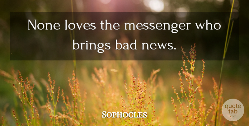 Sophocles Quote About Bad, Brings, Loves, Messenger, News: None Loves The Messenger Who...