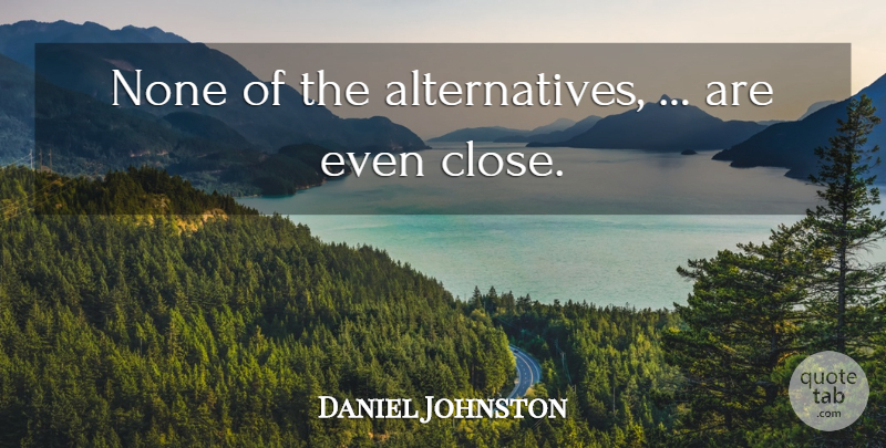 Daniel Johnston Quote About None: None Of The Alternatives Are...