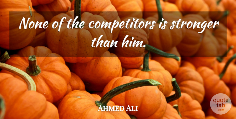 Ahmed Ali Quote About None, Stronger: None Of The Competitors Is...