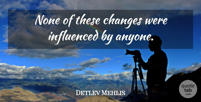 Detlev Mehlis Quote About Changes, Influenced, None: None Of These Changes Were...