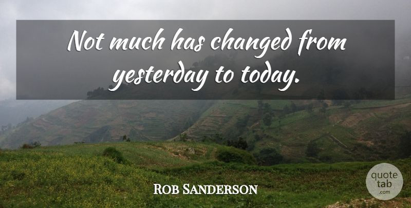 Rob Sanderson Quote About Changed, Yesterday: Not Much Has Changed From...