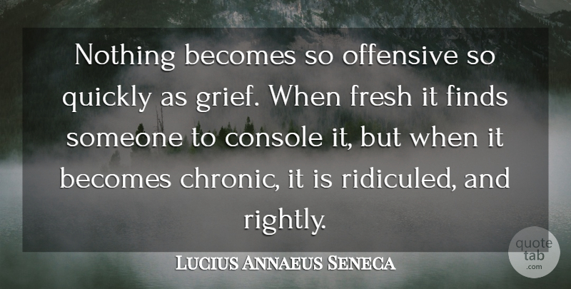 Lucius Annaeus Seneca Quote About Becomes, Console, Finds, Grief, Quickly: Nothing Becomes So Offensive So...