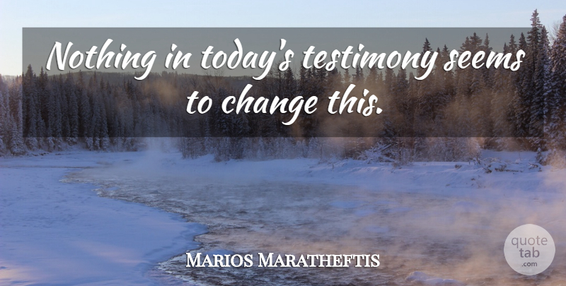 Marios Maratheftis Quote About Change, Seems, Testimony: Nothing In Todays Testimony Seems...