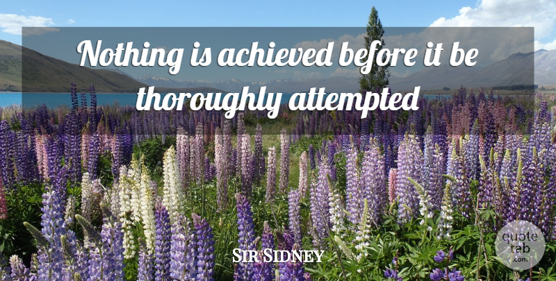 Sir Sidney Quote About Achieved, Attempted, Thoroughly: Nothing Is Achieved Before It...