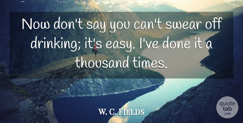 W. C. Fields Quote About Drinking, Alcohol, Done: Now Dont Say You Cant...
