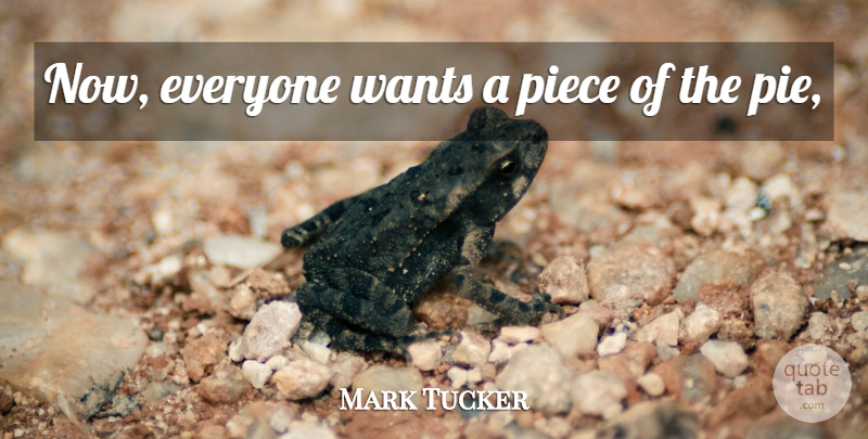 Mark Tucker Quote About Piece, Wants: Now Everyone Wants A Piece...